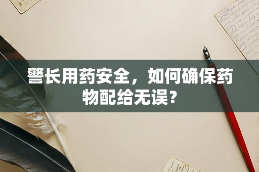 警长用药安全，如何确保药物配给无误？