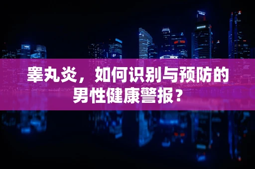 睾丸炎，如何识别与预防的男性健康警报？