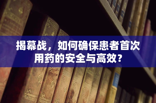 揭幕战，如何确保患者首次用药的安全与高效？