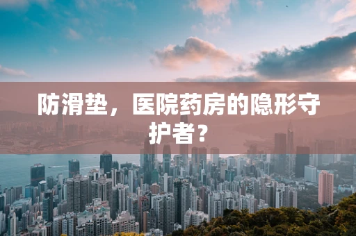 防滑垫，医院药房的隐形守护者？