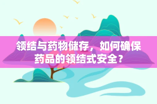 领结与药物储存，如何确保药品的领结式安全？