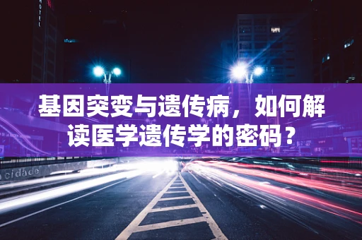 基因突变与遗传病，如何解读医学遗传学的密码？