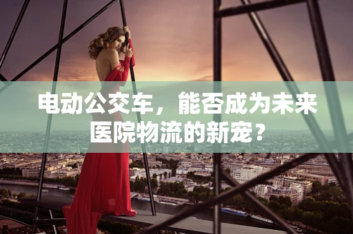 电动公交车，能否成为未来医院物流的新宠？