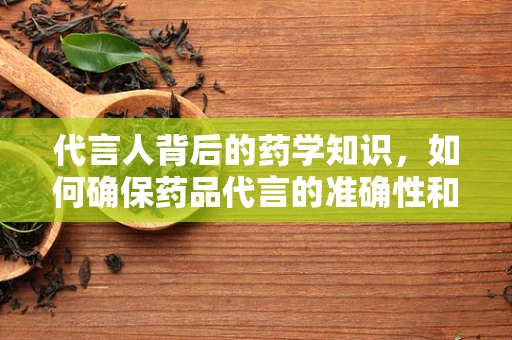 代言人背后的药学知识，如何确保药品代言的准确性和安全性？