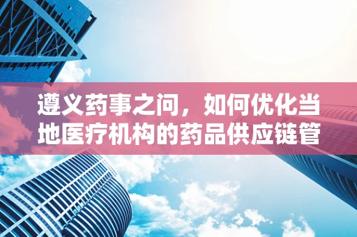 遵义药事之问，如何优化当地医疗机构的药品供应链管理？