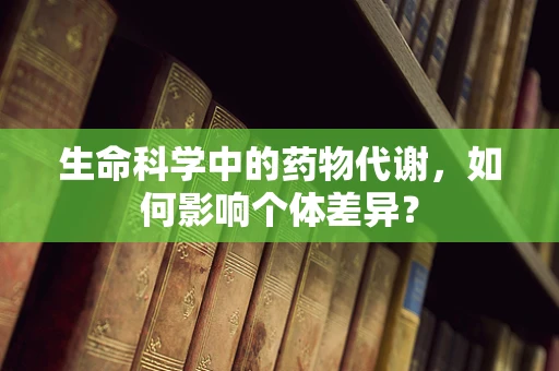 生命科学中的药物代谢，如何影响个体差异？