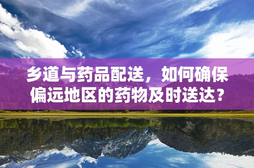 乡道与药品配送，如何确保偏远地区的药物及时送达？