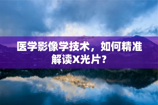 医学影像学技术，如何精准解读X光片？