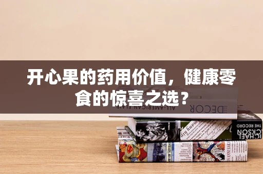 开心果的药用价值，健康零食的惊喜之选？