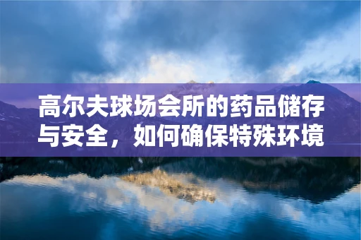 高尔夫球场会所的药品储存与安全，如何确保特殊环境下的用药安全？
