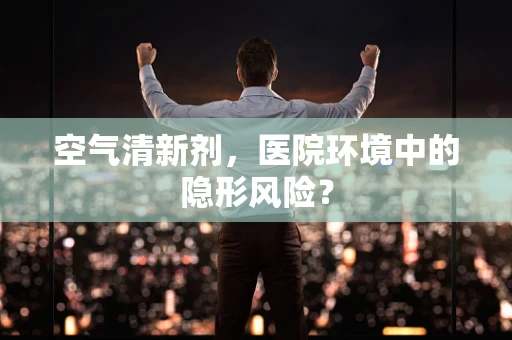 空气清新剂，医院环境中的隐形风险？