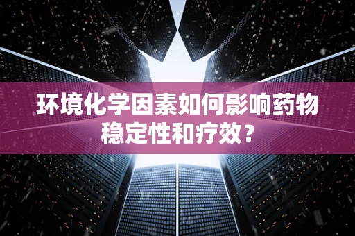 环境化学因素如何影响药物稳定性和疗效？