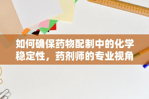 如何确保药物配制中的化学稳定性，药剂师的专业视角？