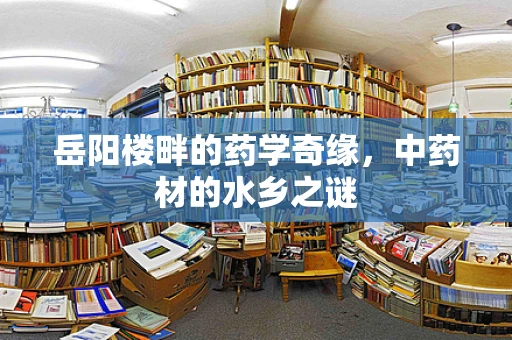 岳阳楼畔的药学奇缘，中药材的水乡之谜
