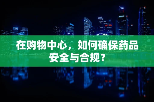 在购物中心，如何确保药品安全与合规？