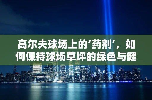 高尔夫球场上的‘药剂’，如何保持球场草坪的绿色与健康？