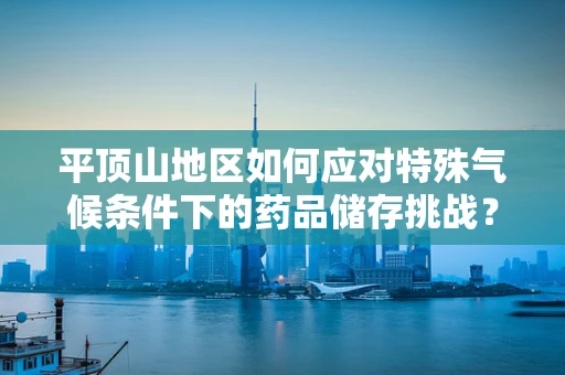 平顶山地区如何应对特殊气候条件下的药品储存挑战？
