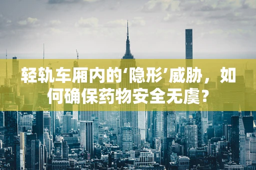 轻轨车厢内的‘隐形’威胁，如何确保药物安全无虞？