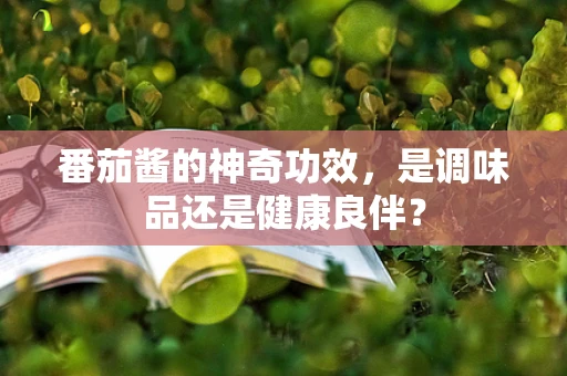 番茄酱的神奇功效，是调味品还是健康良伴？