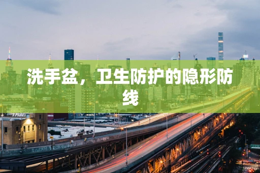 洗手盆，卫生防护的隐形防线