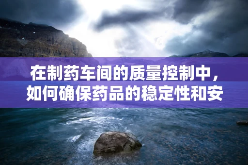 在制药车间的质量控制中，如何确保药品的稳定性和安全性？