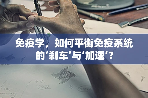 免疫学，如何平衡免疫系统的‘刹车’与‘加速’？