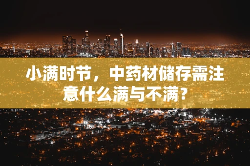 小满时节，中药材储存需注意什么满与不满？