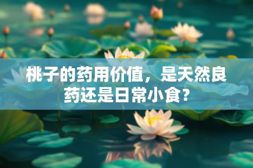 桃子的药用价值，是天然良药还是日常小食？