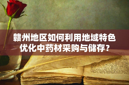 赣州地区如何利用地域特色优化中药材采购与储存？