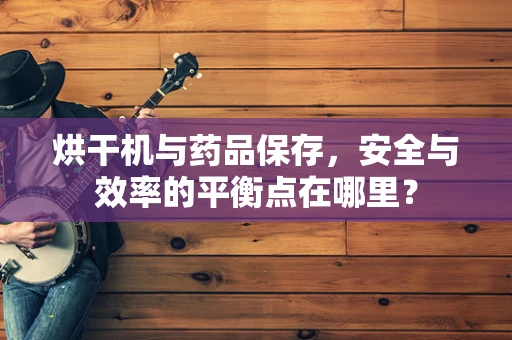 烘干机与药品保存，安全与效率的平衡点在哪里？