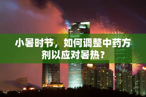 小暑时节，如何调整中药方剂以应对暑热？