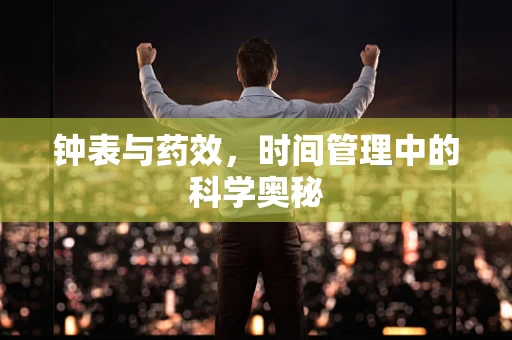 钟表与药效，时间管理中的科学奥秘