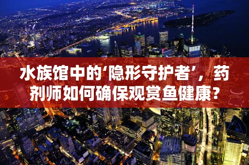 水族馆中的‘隐形守护者’，药剂师如何确保观赏鱼健康？