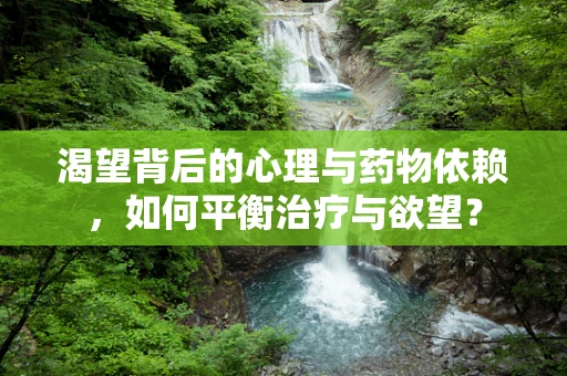 渴望背后的心理与药物依赖，如何平衡治疗与欲望？