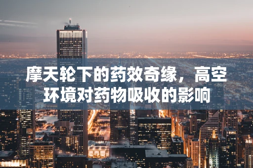 摩天轮下的药效奇缘，高空环境对药物吸收的影响