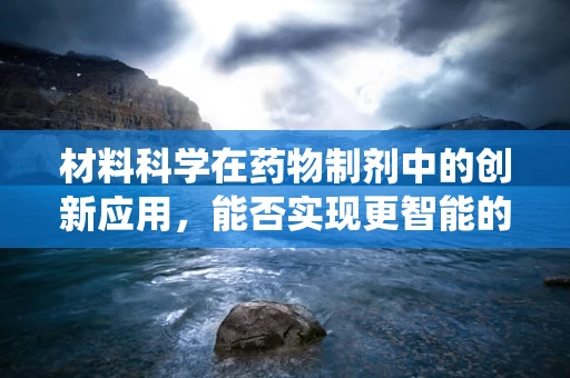 材料科学在药物制剂中的创新应用，能否实现更智能的给药系统？
