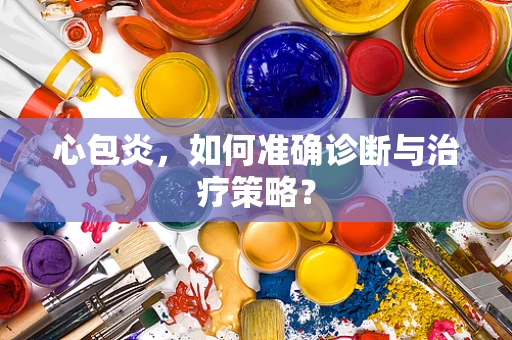 心包炎，如何准确诊断与治疗策略？