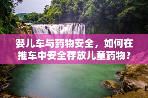 婴儿车与药物安全，如何在推车中安全存放儿童药物？