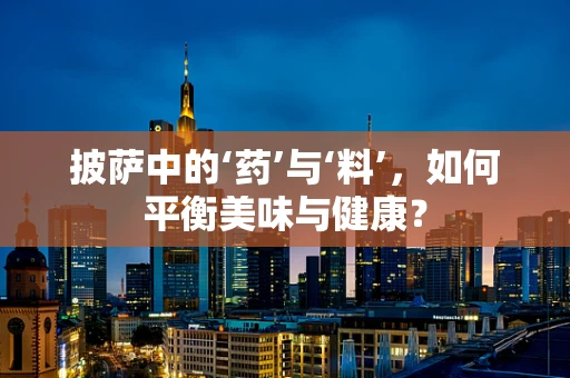 披萨中的‘药’与‘料’，如何平衡美味与健康？