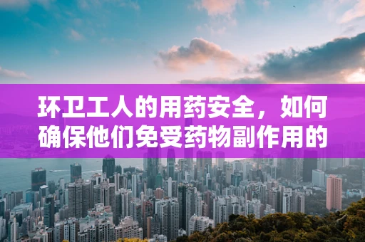 环卫工人的用药安全，如何确保他们免受药物副作用的影响？