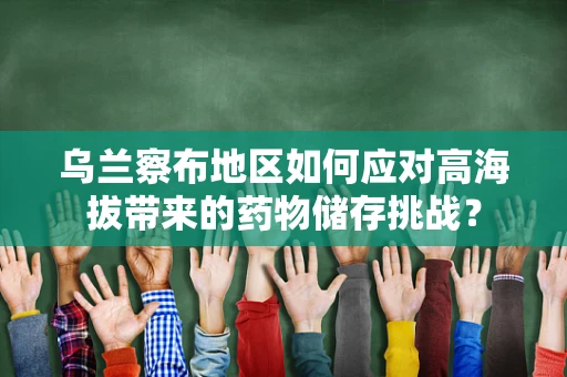 乌兰察布地区如何应对高海拔带来的药物储存挑战？