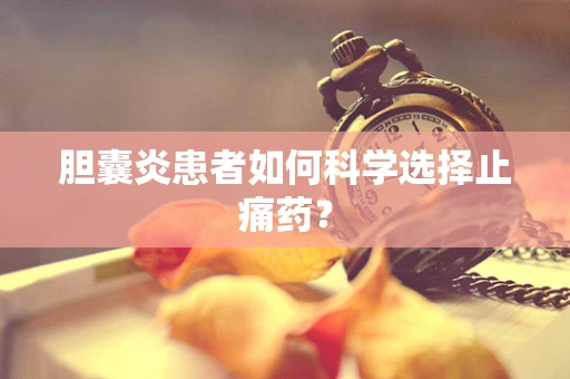 胆囊炎患者如何科学选择止痛药？