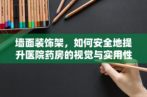 墙面装饰架，如何安全地提升医院药房的视觉与实用性？