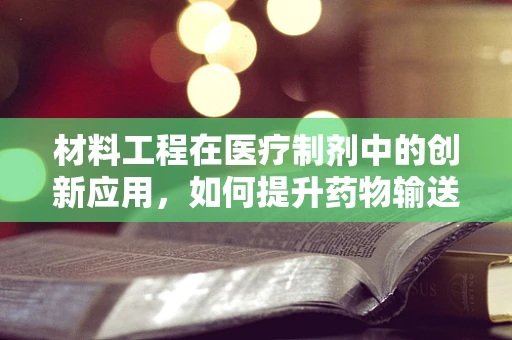 材料工程在医疗制剂中的创新应用，如何提升药物输送效率？