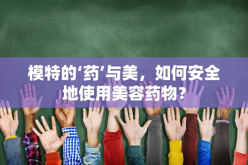 模特的‘药’与美，如何安全地使用美容药物？