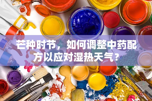 芒种时节，如何调整中药配方以应对湿热天气？