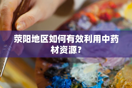 荥阳地区如何有效利用中药材资源？