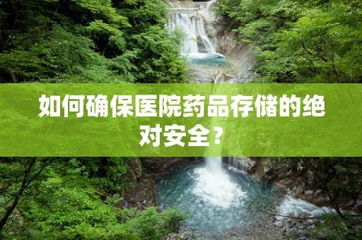 如何确保医院药品存储的绝对安全？