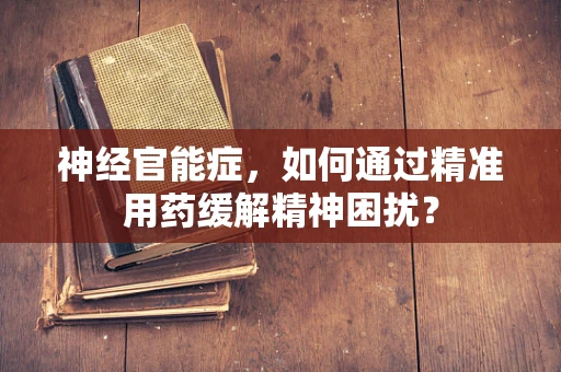 神经官能症，如何通过精准用药缓解精神困扰？