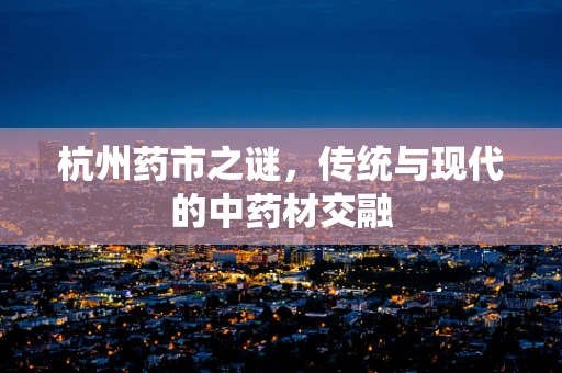 杭州药市之谜，传统与现代的中药材交融